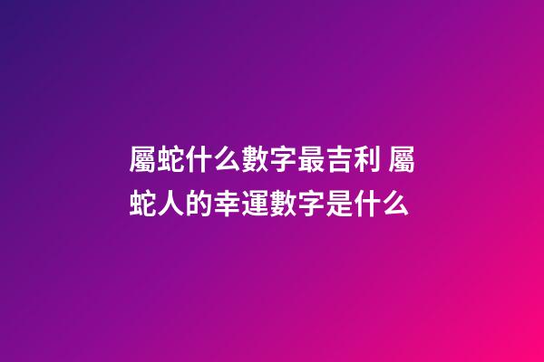 屬蛇什么數字最吉利 屬蛇人的幸運數字是什么-第1張-觀點-玄機派